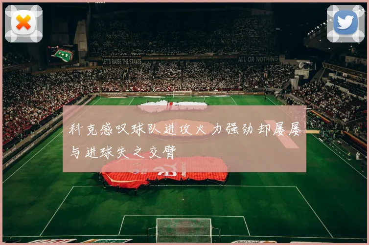 科克感叹球队进攻火力强劲却屡屡与进球失之交臂
