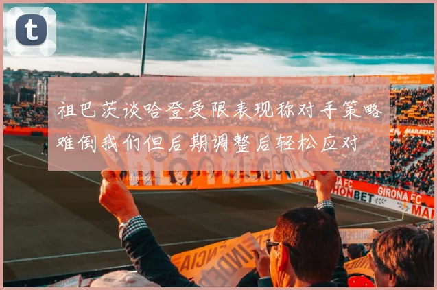 祖巴茨谈哈登受限表现称对手策略难倒我们但后期调整后轻松应对
