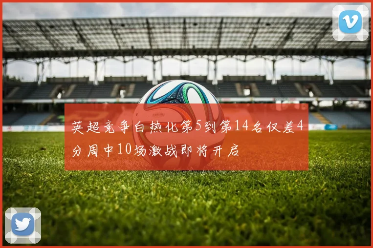 英超竞争白热化第5到第14名仅差4分周中10场激战即将开启