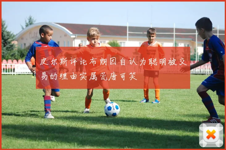 皮尔斯评论布朗因自认为聪明被交易的理由实属荒唐可笑