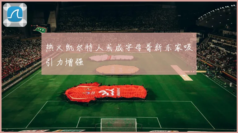 热火凯尔特人或成字母哥新东家吸引力增强