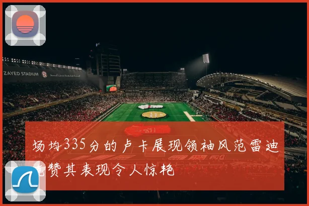 场均335分的卢卡展现领袖风范雷迪克赞其表现令人惊艳