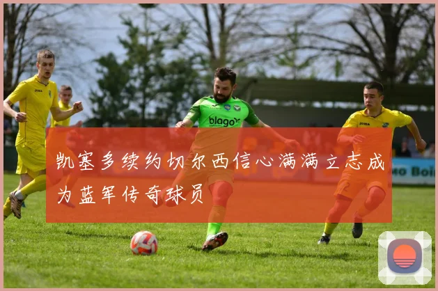 凯塞多续约切尔西信心满满立志成为蓝军传奇球员