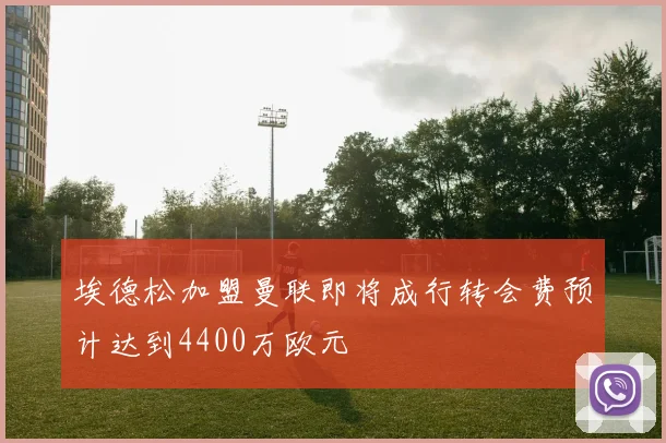 埃德松加盟曼联即将成行转会费预计达到4400万欧元