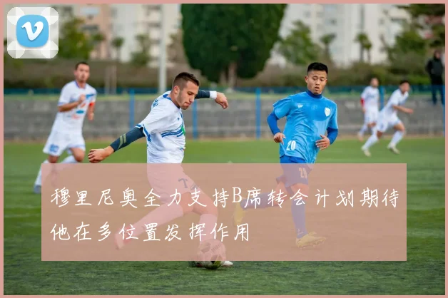 穆里尼奥全力支持B席转会计划期待他在多位置发挥作用