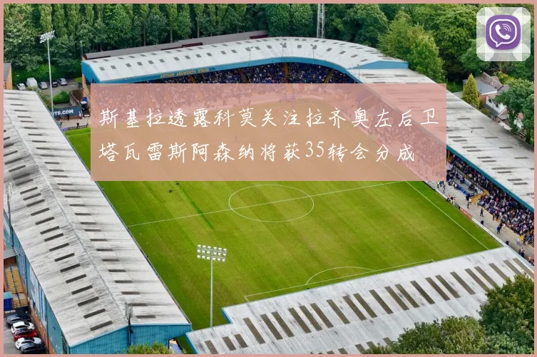 斯基拉透露科莫关注拉齐奥左后卫塔瓦雷斯阿森纳将获35转会分成