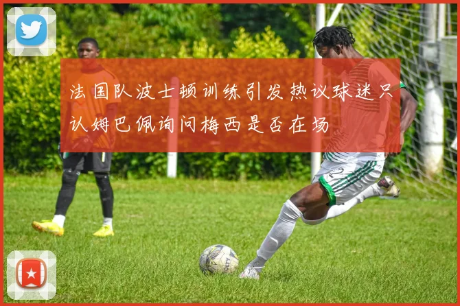 法国队波士顿训练引发热议球迷只认姆巴佩询问梅西是否在场