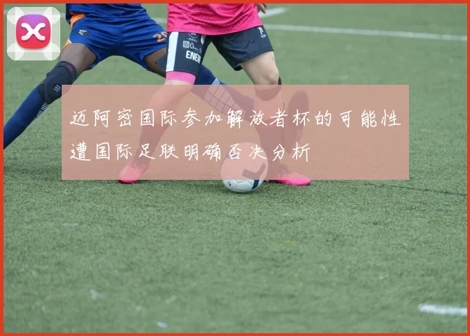 迈阿密国际参加解放者杯的可能性遭国际足联明确否决分析