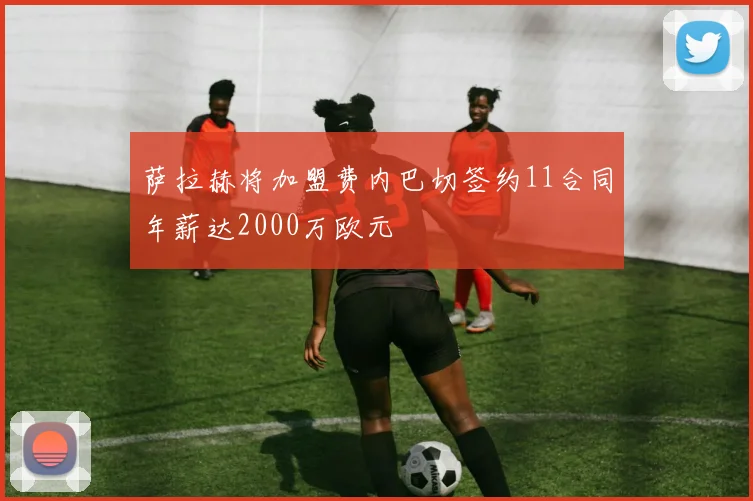 萨拉赫将加盟费内巴切签约11合同年薪达2000万欧元