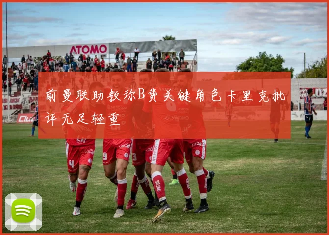 前曼联助教称B费关键角色卡里克批评无足轻重
