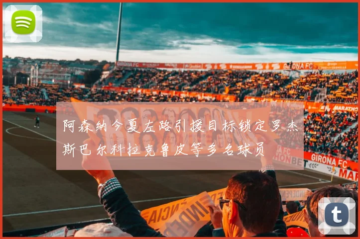 阿森纳今夏左路引援目标锁定罗杰斯巴尔科拉克鲁皮等多名球员
